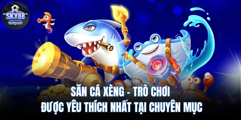 Săn cá Xèng - Trò chơi được yêu thích nhất tại chuyên mục